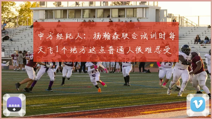 中方经纪人：杨瀚森联合试训时每天飞1个地方这点普通人很难忍受